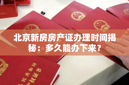 北京新房房产证办理时间揭秘：多久能办下来？