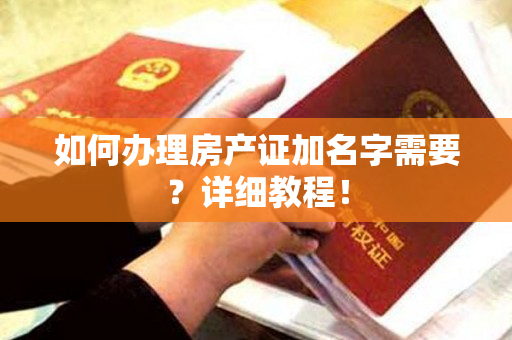 如何办理房产证加名字需要？详细教程！