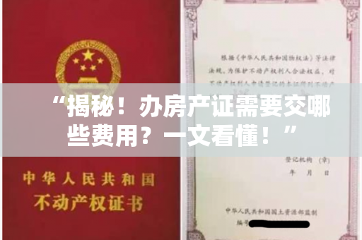 “揭秘！办房产证需要交哪些费用？一文看懂！”