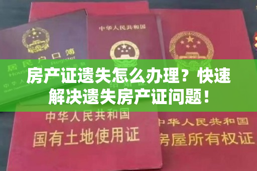 房产证遗失怎么办理？快速解决遗失房产证问题！