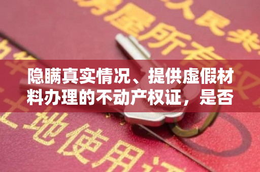 隐瞒真实情况、提供虚假材料办理的不动产权证，是否应该撤销？（凌云探索）