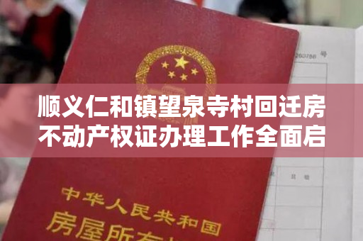 顺义仁和镇望泉寺村回迁房不动产权证办理工作全面启动