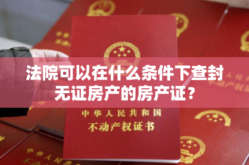 法院可以在什么条件下查封无证房产的房产证？