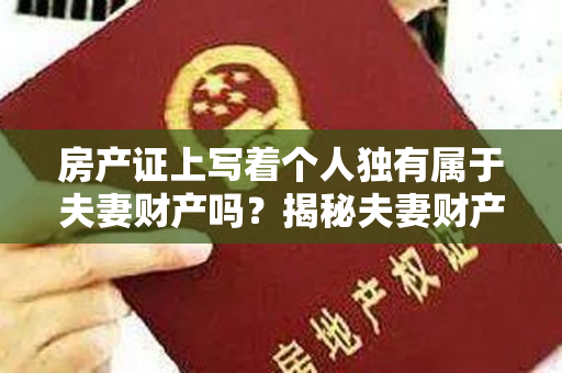 房产证上写着个人独有属于夫妻财产吗？揭秘夫妻财产分割的关键细节！