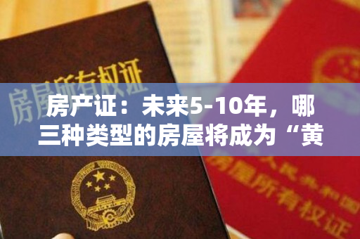 房产证：未来5-10年，哪三种类型的房屋将成为“黄金房产”？行家已秘密投资。