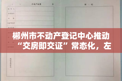 郴州市不动产登记中心推动“交房即交证”常态化，左手钥匙右手房本