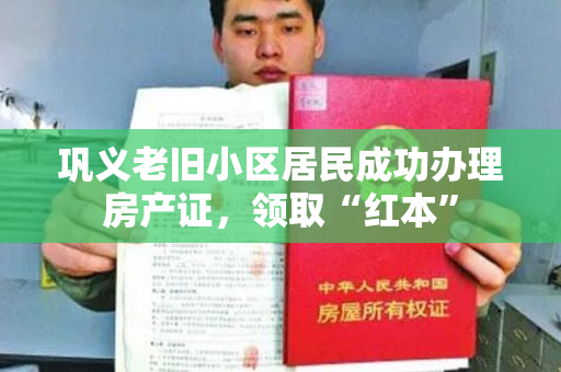 巩义老旧小区居民成功办理房产证，领取“红本”