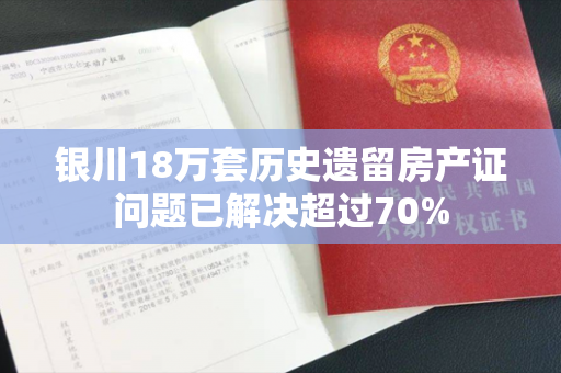 银川18万套历史遗留房产证问题已解决超过70%