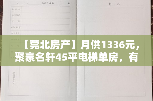 【莞北房产】月供1336元，聚豪名轩45平电梯单房，有房产证！华讯大宅139平4房中高层诚意出售！立即咨询看房！