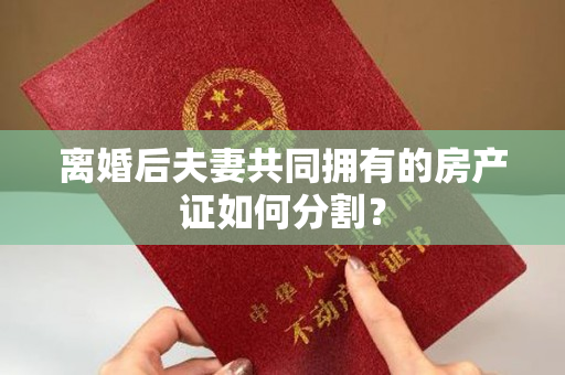 离婚后夫妻共同拥有的房产证如何分割？