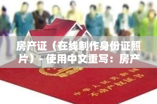 房产证（在线制作身份证照片）- 使用中文重写：房产证（在线制作身份证照片）