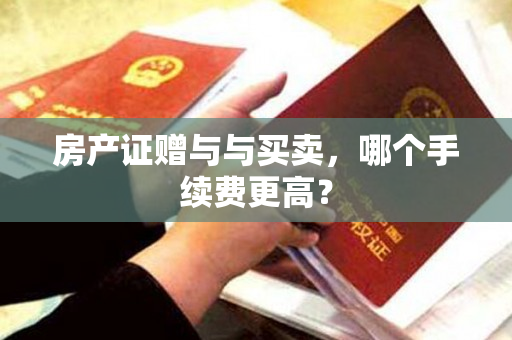 房产证赠与与买卖，哪个手续费更高？