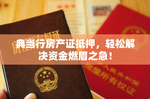 典当行房产证抵押，轻松解决资金燃眉之急！