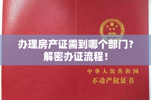 办理房产证需到哪个部门？解密办证流程！