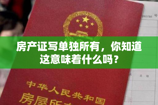 房产证写单独所有，你知道这意味着什么吗？