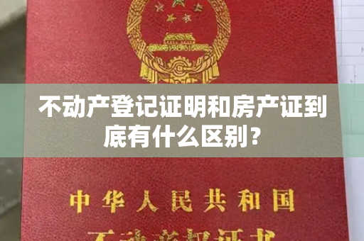 不动产登记证明和房产证到底有什么区别？