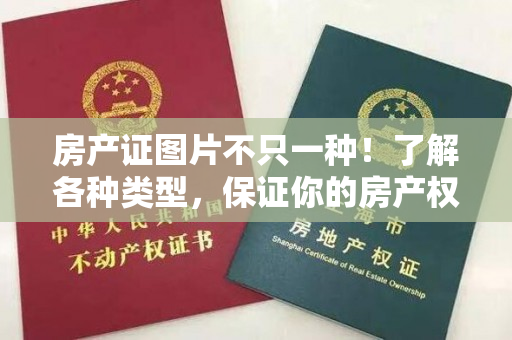 房产证图片不只一种！了解各种类型，保证你的房产权益！