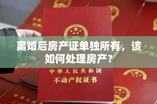 离婚后房产证单独所有，该如何处理房产？