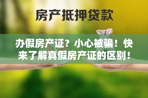 办假房产证？小心被骗！快来了解真假房产证的区别！