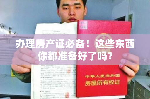 办理房产证必备！这些东西你都准备好了吗？