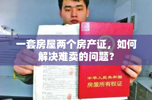 一套房屋两个房产证，如何解决难卖的问题？