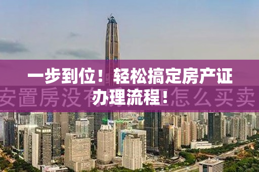 一步到位！轻松搞定房产证办理流程！