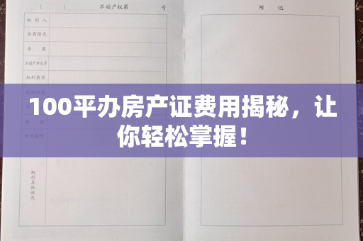 100平办房产证费用揭秘，让你轻松掌握！