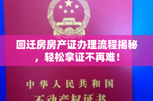 回迁房房产证办理流程揭秘，轻松拿证不再难！