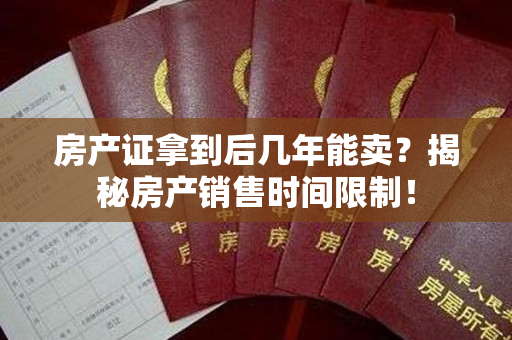 房产证拿到后几年能卖？揭秘房产销售时间限制！