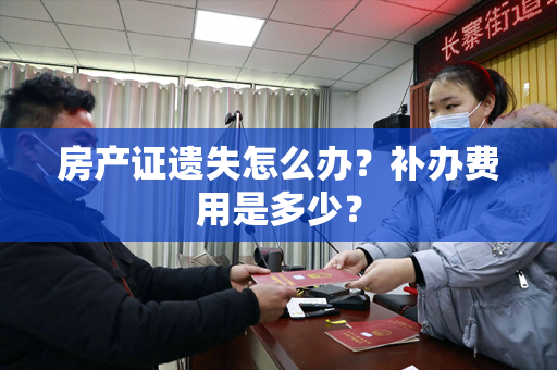 房产证遗失怎么办？补办费用是多少？