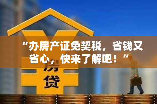“办房产证免契税，省钱又省心，快来了解吧！”
