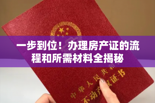 一步到位！办理房产证的流程和所需材料全揭秘