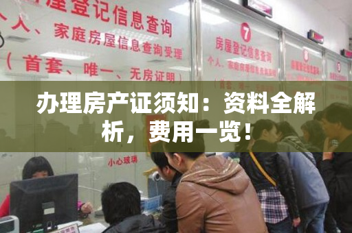 办理房产证须知：资料全解析，费用一览！