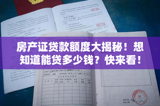 房产证贷款额度大揭秘！想知道能贷多少钱？快来看！