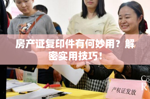 房产证复印件有何妙用？解密实用技巧！