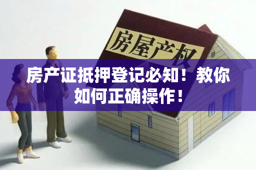 房产证抵押登记必知！教你如何正确操作！