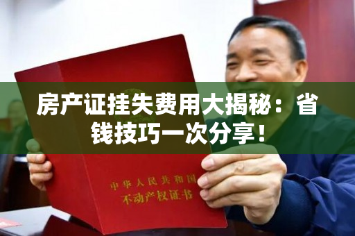 房产证挂失费用大揭秘：省钱技巧一次分享！