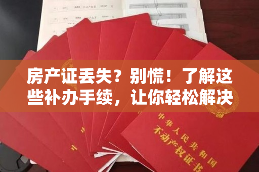 房产证丢失？别慌！了解这些补办手续，让你轻松解决！