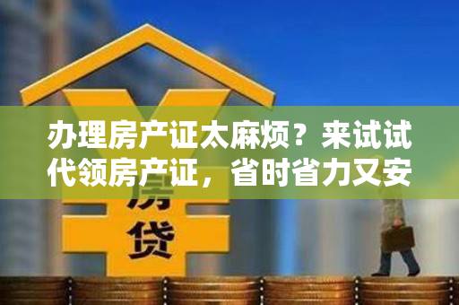 办理房产证太麻烦？来试试代领房产证，省时省力又安心！