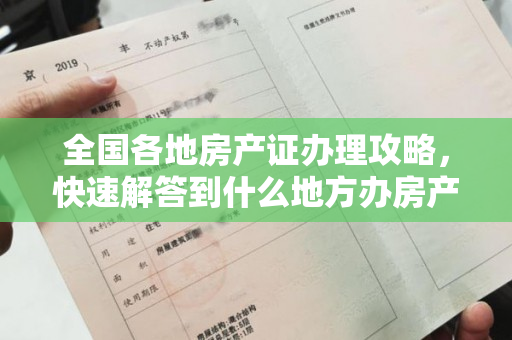 全国各地房产证办理攻略，快速解答到什么地方办房产证的疑惑！