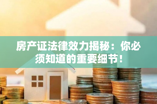 房产证法律效力揭秘：你必须知道的重要细节！