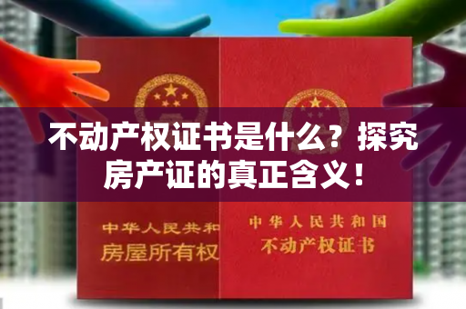 不动产权证书是什么？探究房产证的真正含义！