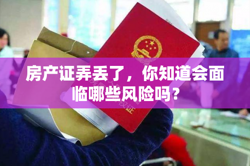 房产证弄丢了，你知道会面临哪些风险吗？