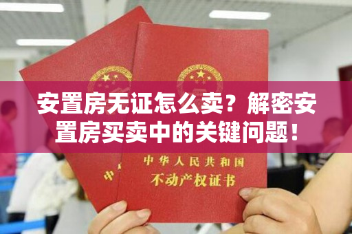 安置房无证怎么卖？解密安置房买卖中的关键问题！