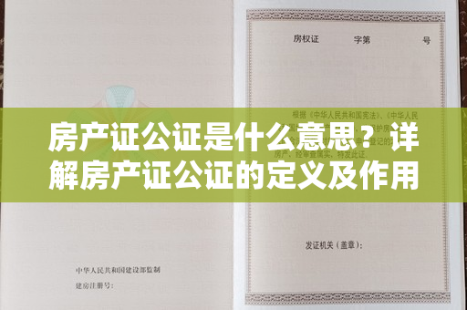 房产证公证是什么意思？详解房产证公证的定义及作用！
