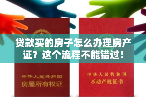 贷款买的房子怎么办理房产证？这个流程不能错过！