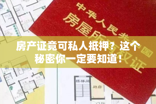 房产证竟可私人抵押？这个秘密你一定要知道！