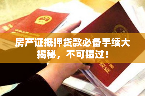房产证抵押贷款必备手续大揭秘，不可错过！
