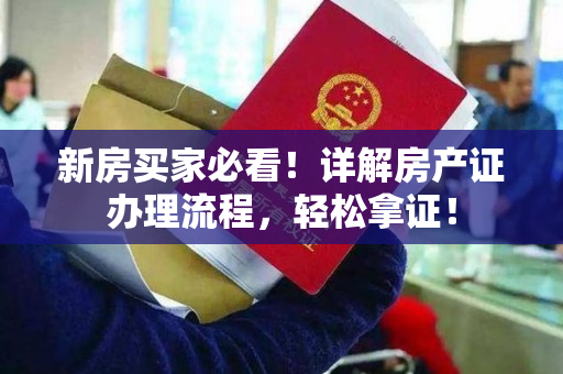 新房买家必看！详解房产证办理流程，轻松拿证！