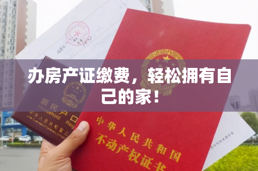 办房产证缴费，轻松拥有自己的家！